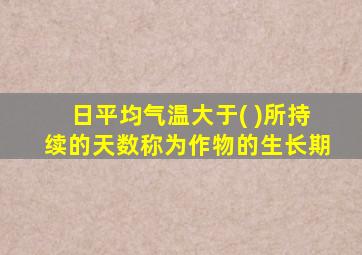 日平均气温大于( )所持续的天数称为作物的生长期